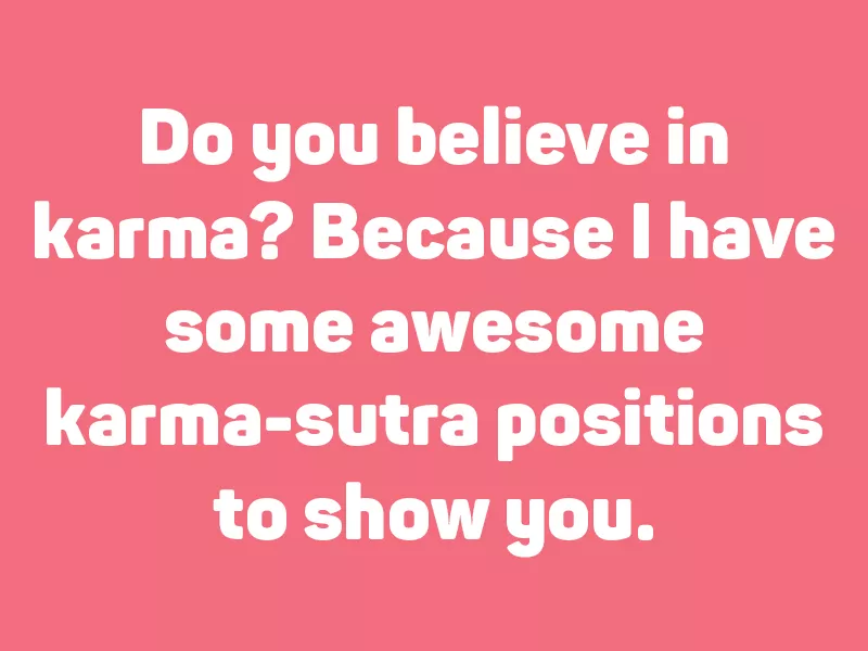 Do you believe in karma? Because I have some awesome karma-sutra positions to show you.