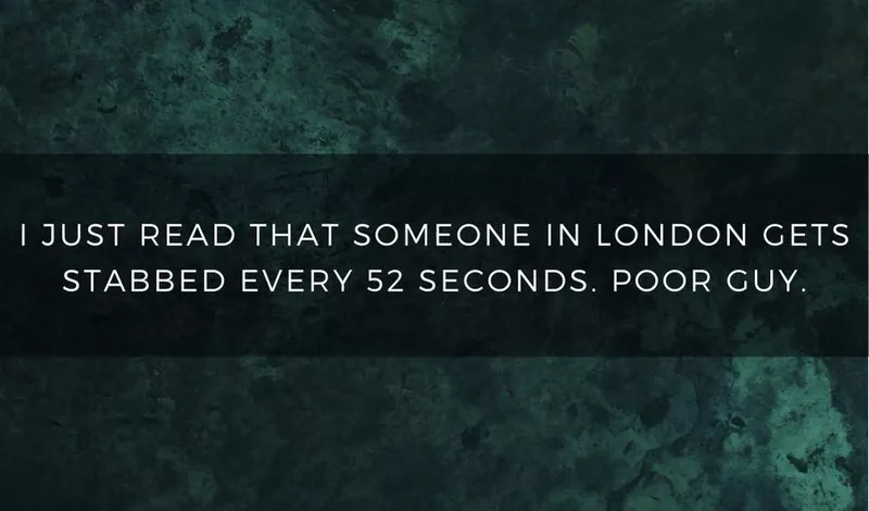 I just read that someone in London gets stabbed every 52 seconds. Poor guy.