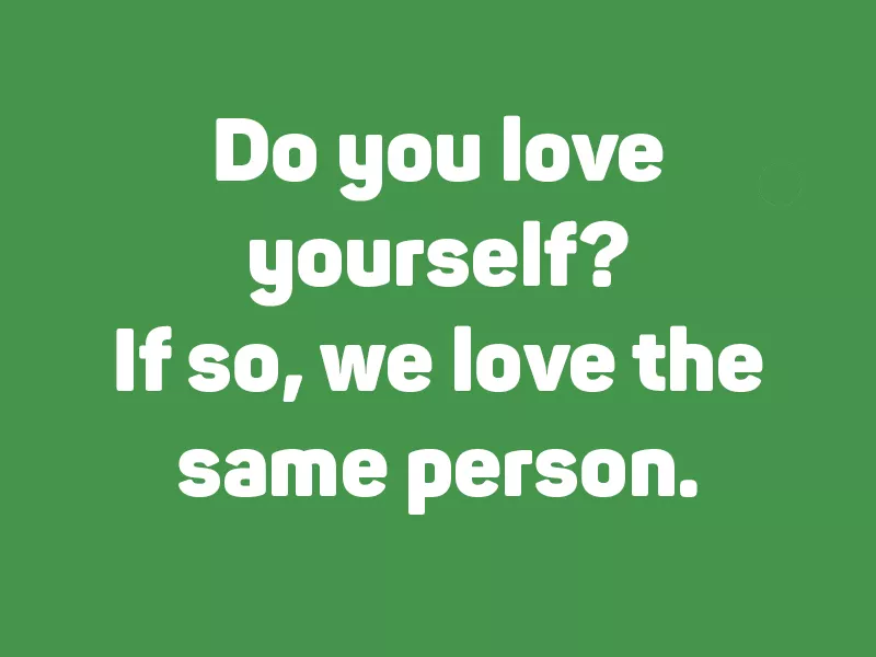 Do you love yourself? If so, we love the same person.