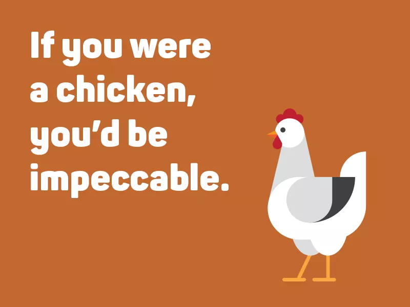 If you were a chicken, you’d be impeccable.