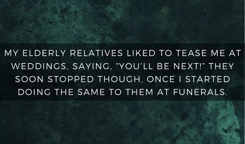 My elderly relatives liked to tease me at weddings, saying you'll be next. I started doing the same to them at funerals.
