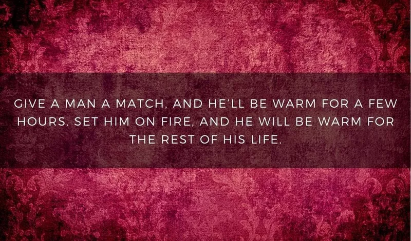 Give a man a match, and he'll be warm for a few hours. Set him on fire, and he'll be warm for life.