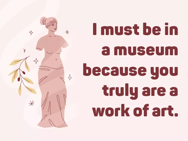 I must be in a museum because you truly are a work of art.