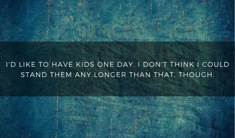 I'd like to have kids one day. I don't think I could stand them any longer than that, though.