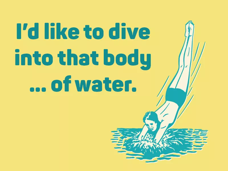 I’d like to dive into that body … of water.