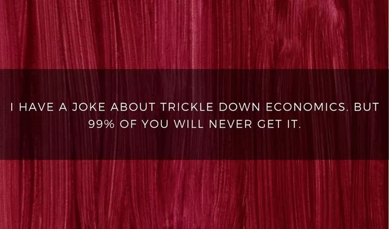 I have a joke about trickle down economics, but no one gets it.